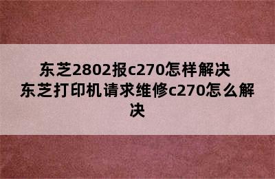 东芝2802报c270怎样解决 东芝打印机请求维修c270怎么解决